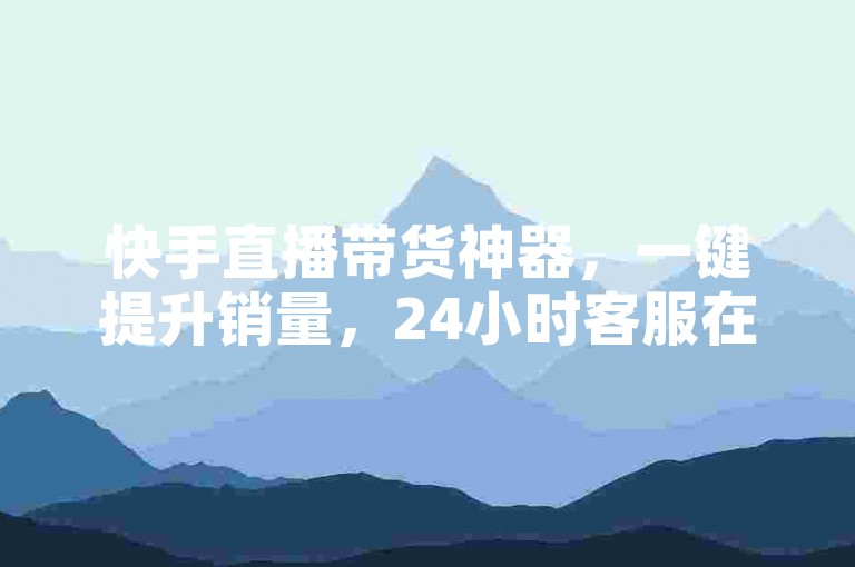 快手直播带货神器，一键提升销量，24小时客服在线解答。