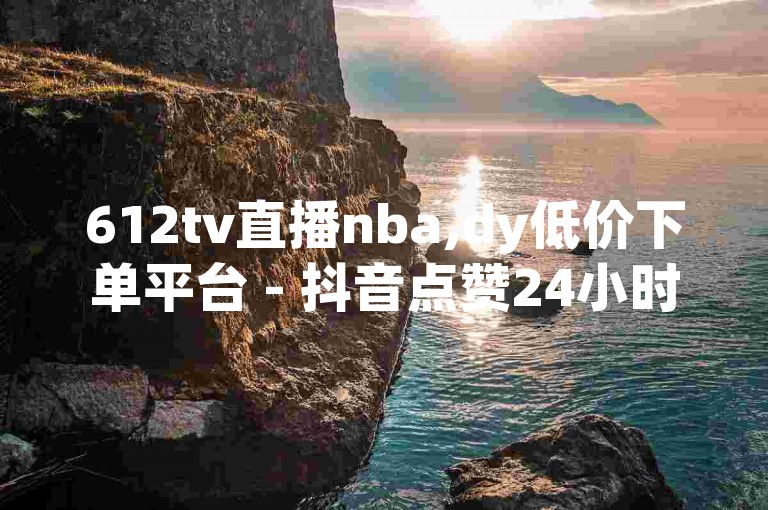612tv直播nba,dy低价下单平台 - 抖音点赞24小时在线下单 - 看光不封号的直播平台