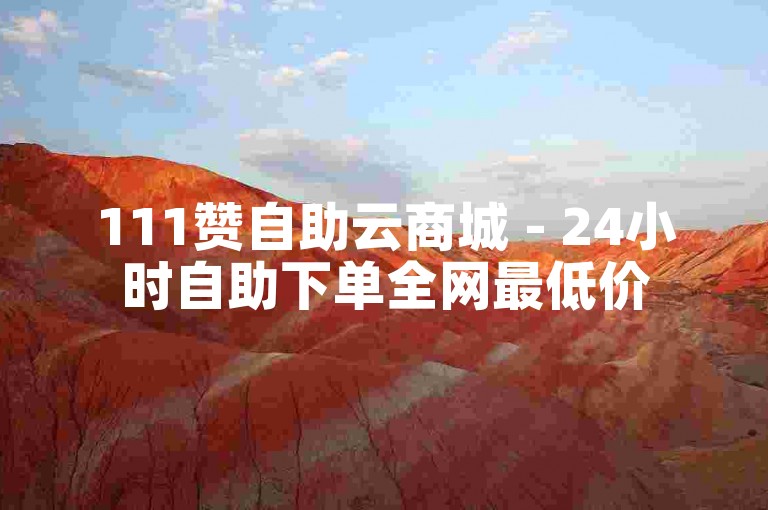 111赞自助云商城 - 24小时自助下单全网最低价