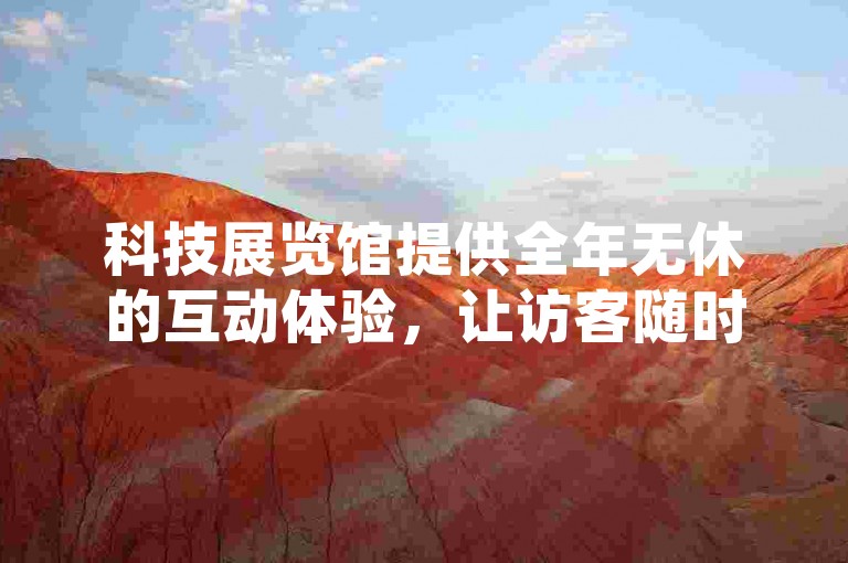 科技展览馆提供全年无休的互动体验，让访客随时沉浸在创新的未来世界中。