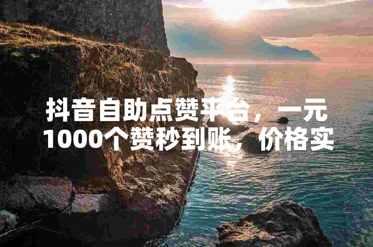 抖音自助点赞平台，一元1000个赞秒到账，价格实惠。
