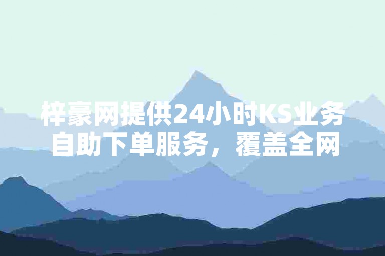 梓豪网提供24小时KS业务自助下单服务，覆盖全网。