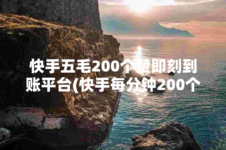快手五毛200个赞即刻到账平台(快手每分钟200个赞立即到账网站)