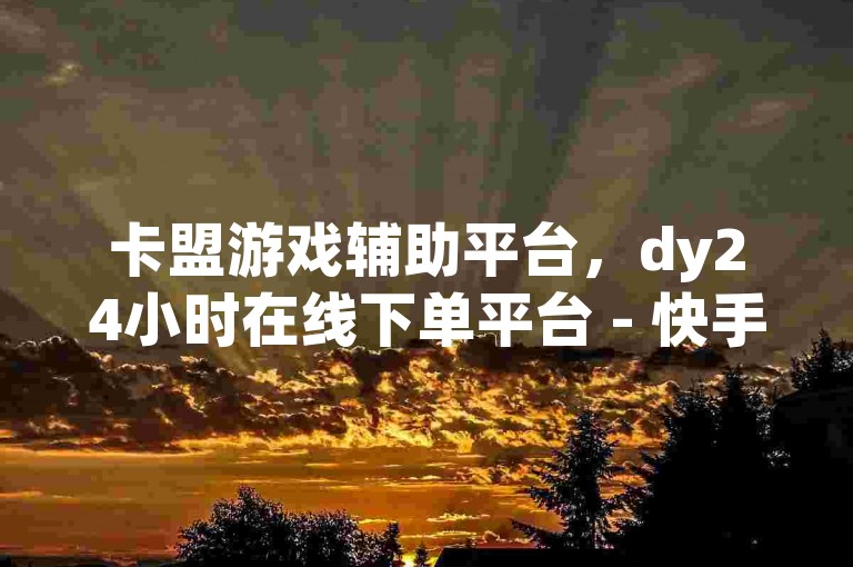 卡盟游戏辅助平台，dy24小时在线下单平台 - 快手24小时下单业务微信支付 - 全网最低辅助科技货源站