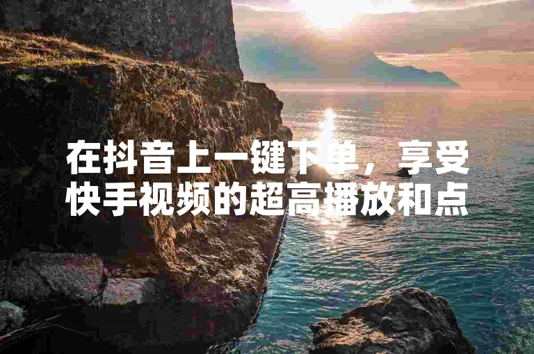 在抖音上一键下单，享受快手视频的超高播放和点赞。