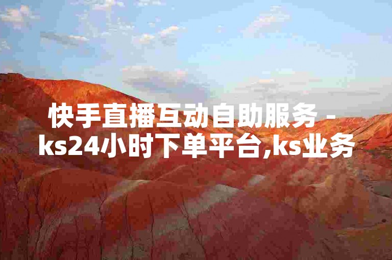 快手直播互动自助服务 - ks24小时下单平台,ks业务秒刷网低价ks秒到账