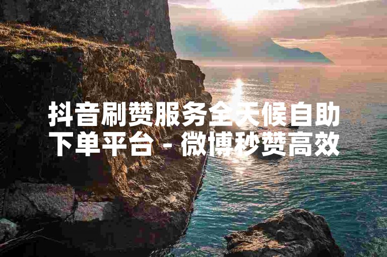 抖音刷赞服务全天候自助下单平台 - 微博秒赞高效稳定24小时