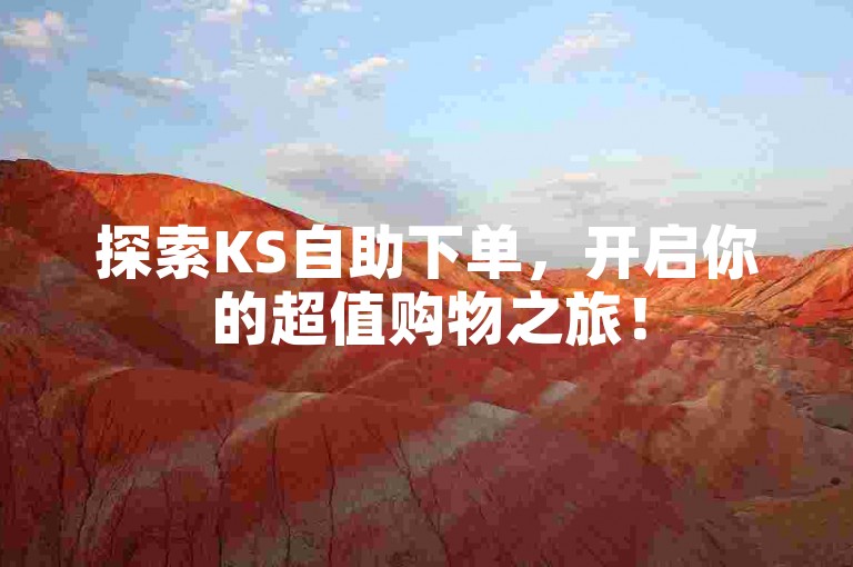 探索KS自助下单，开启你的超值购物之旅！