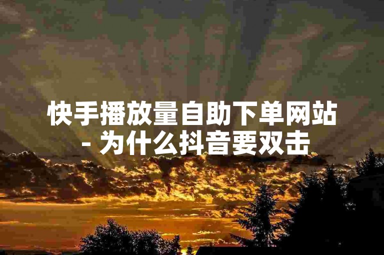 快手播放量自助下单网站 - 为什么抖音要双击