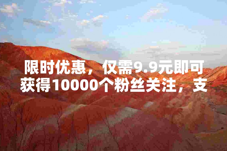 限时优惠，仅需9.9元即可获得10000个粉丝关注，支持一键自助操作，轻松提升社交媒体影响力。