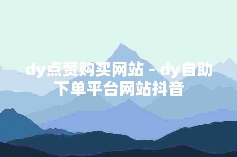 dy点赞购买网站 - dy自助下单平台网站抖音