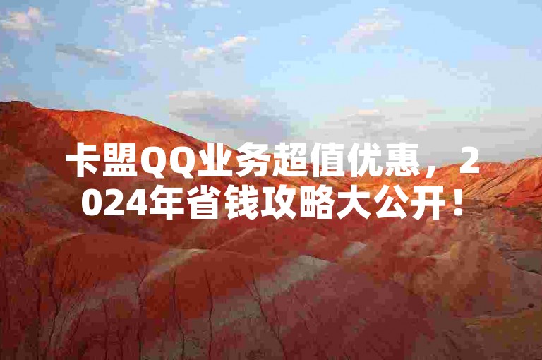 卡盟QQ业务超值优惠，2024年省钱攻略大公开！