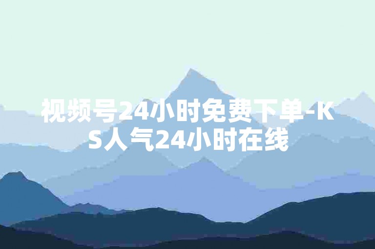 视频号24小时免费下单-KS人气24小时在线