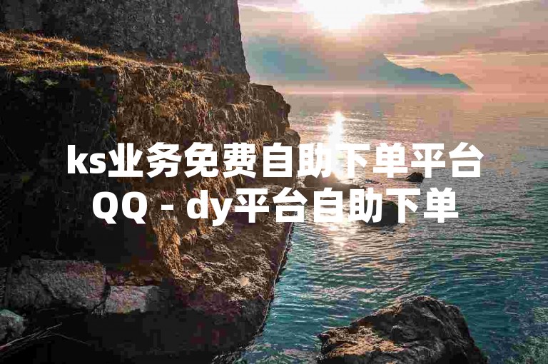 ks业务免费自助下单平台QQ - dy平台自助下单