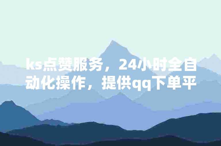 ks点赞服务，24小时全自动化操作，提供qq下单平台，全网价格最低，自助下单系统便捷高效。