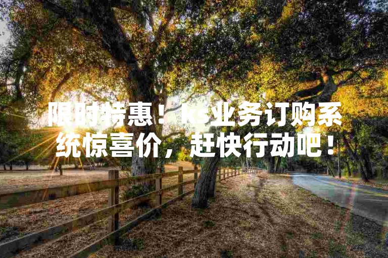 限时特惠！ks业务订购系统惊喜价，赶快行动吧！