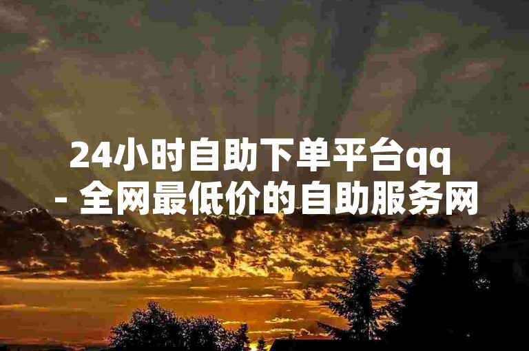 24小时自助下单平台qq - 全网最低价的自助服务网站。