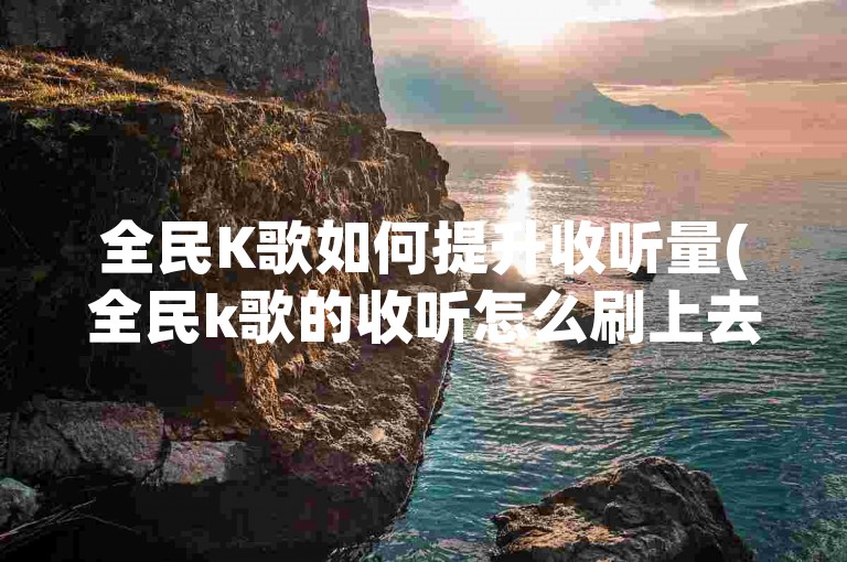 全民K歌如何提升收听量(全民k歌的收听怎么刷上去啊)