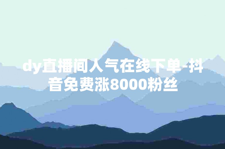 dy直播间人气在线下单-抖音免费涨8000粉丝