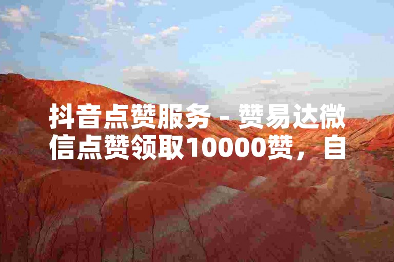 抖音点赞服务 - 赞易达微信点赞领取10000赞，自助平台 - ss一键免费刷 - 抖音刷双击仅需0.02元100个双击。