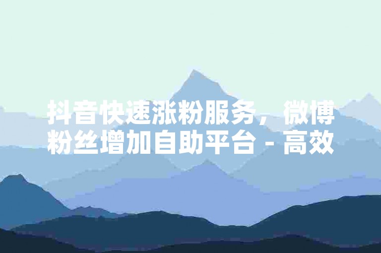 抖音快速涨粉服务，微博粉丝增加自助平台 - 高效视频点赞自助下单 - 朋友圈动态点赞免费。