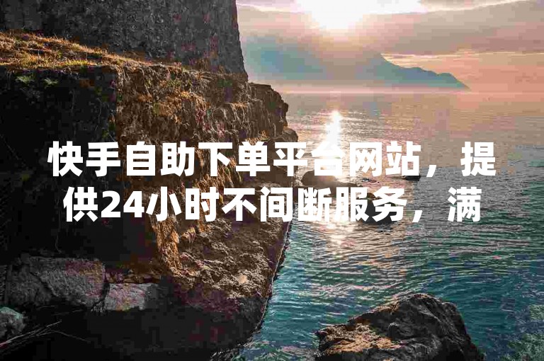 快手自助下单平台网站，提供24小时不间断服务，满足您的心意dy业务需求。