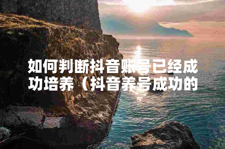 如何判断抖音账号已经成功培养（抖音养号成功的验证技巧）
