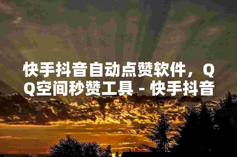 快手抖音自动点赞软件，QQ空间秒赞工具 - 快手抖音自助推广平台 - 快手抖音24小时双击下单网站