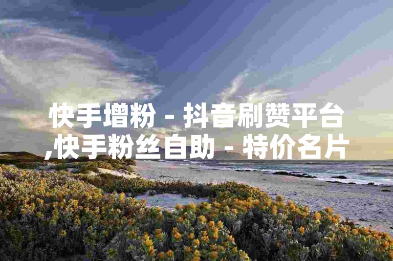 快手增粉 - 抖音刷赞平台,快手粉丝自助 - 特价名片赞0.1元起,免费领名片赞,空间人气、QQ钻、大会员、名片赞、说说赞。