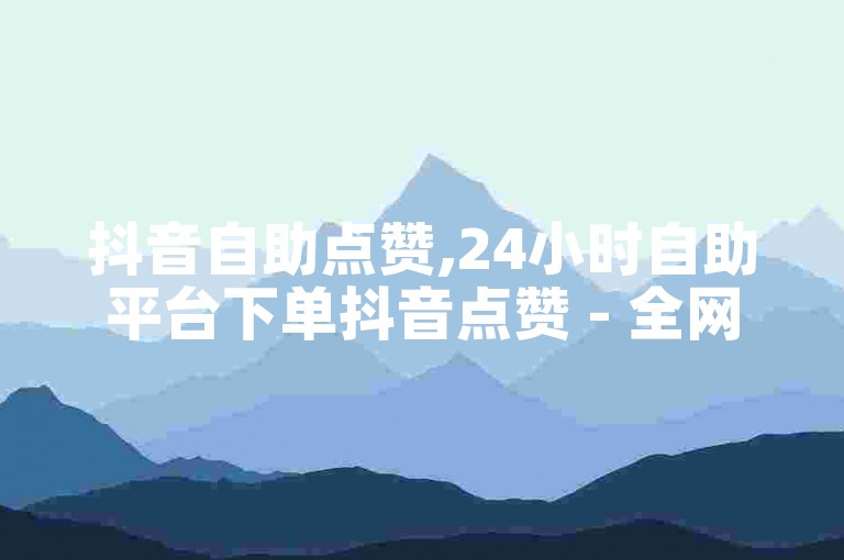 抖音自助点赞,24小时自助平台下单抖音点赞 - 全网业务自助下单平台卡盟