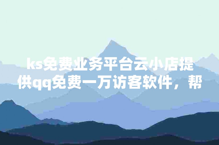 ks免费业务平台云小店提供qq免费一万访客软件，帮助用户轻松增加访问量。