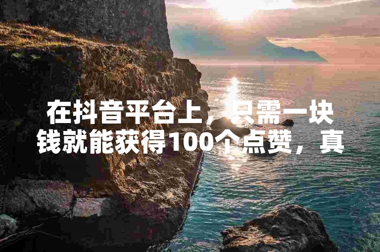 在抖音平台上，只需一块钱就能获得100个点赞，真是既实惠又高效！