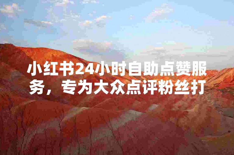 小红书24小时自助点赞服务，专为大众点评粉丝打造。