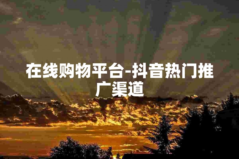 在线购物平台-抖音热门推广渠道