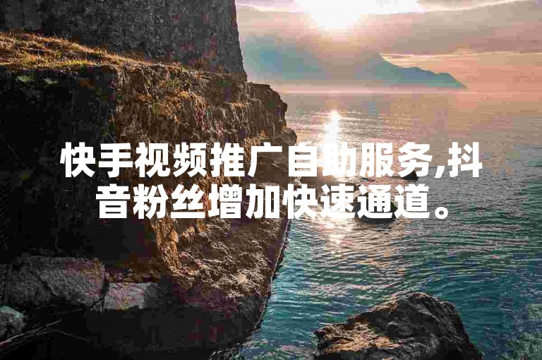 快手视频推广自助服务,抖音粉丝增加快速通道。