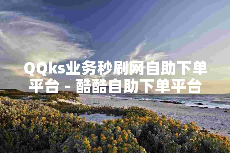 QQks业务秒刷网自助下单平台 - 酷酷自助下单平台提供快速、便捷的在线服务，让用户体验更加流畅。