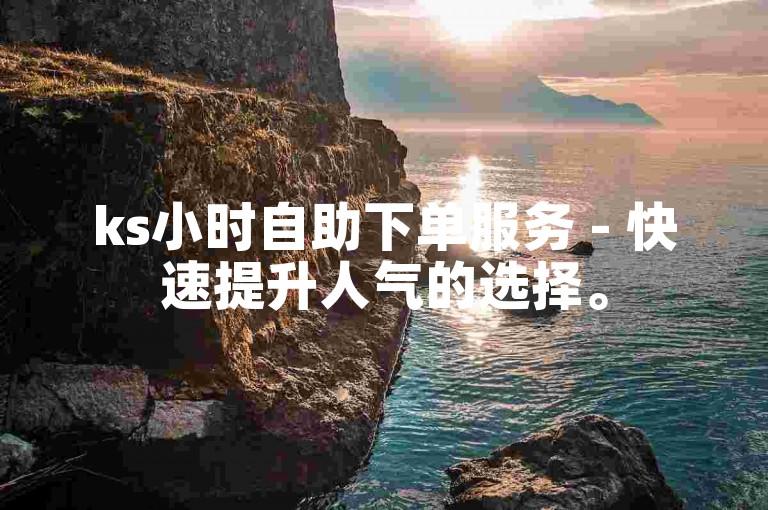 ks小时自助下单服务 - 快速提升人气的选择。