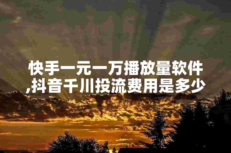 快手一元一万播放量软件,抖音千川投流费用是多少钱