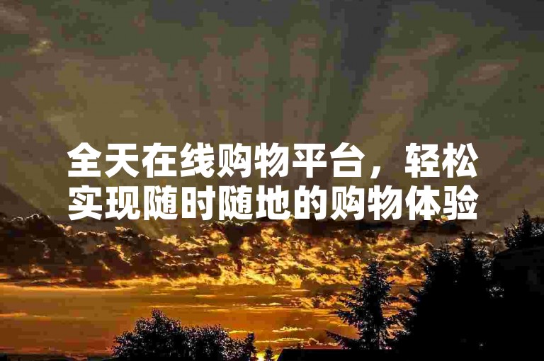 全天在线购物平台，轻松实现随时随地的购物体验。