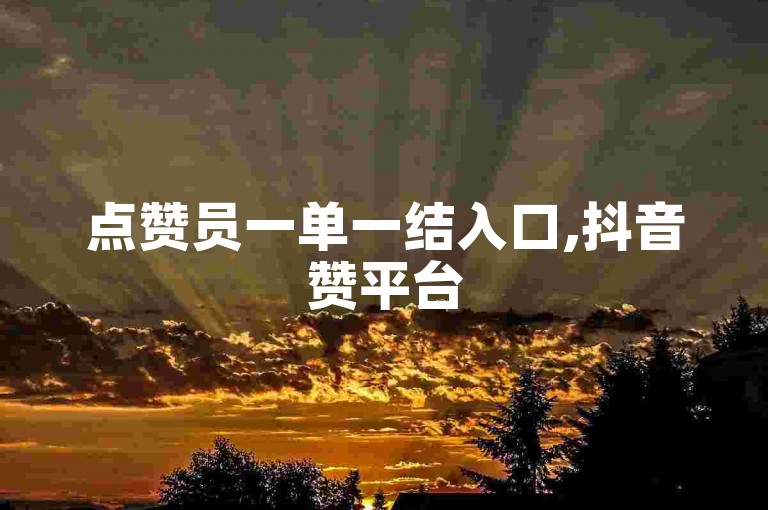 点赞员一单一结入口,抖音赞平台