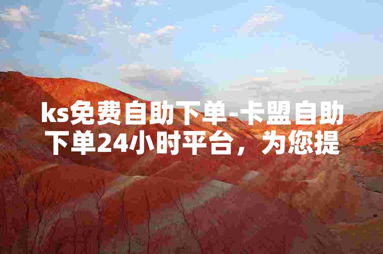 ks免费自助下单-卡盟自助下单24小时平台，为您提供最便捷的服务。