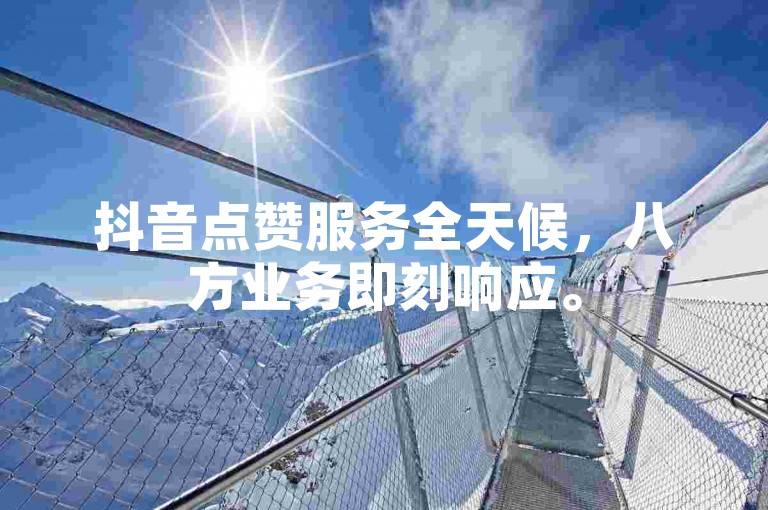 抖音点赞服务全天候，八方业务即刻响应。