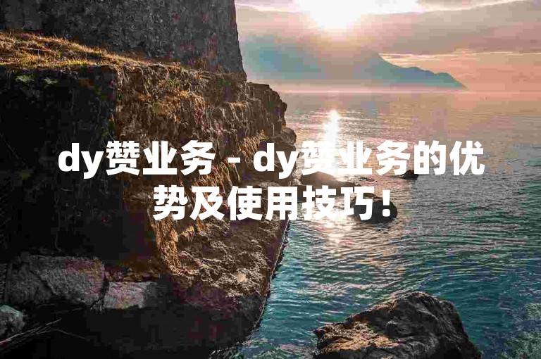 dy赞业务 - dy赞业务的优势及使用技巧！