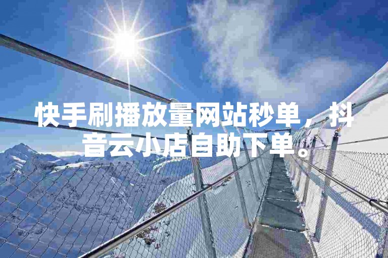 快手刷播放量网站秒单，抖音云小店自助下单。