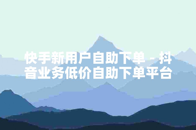 快手新用户自助下单 - 抖音业务低价自助下单平台秒到账