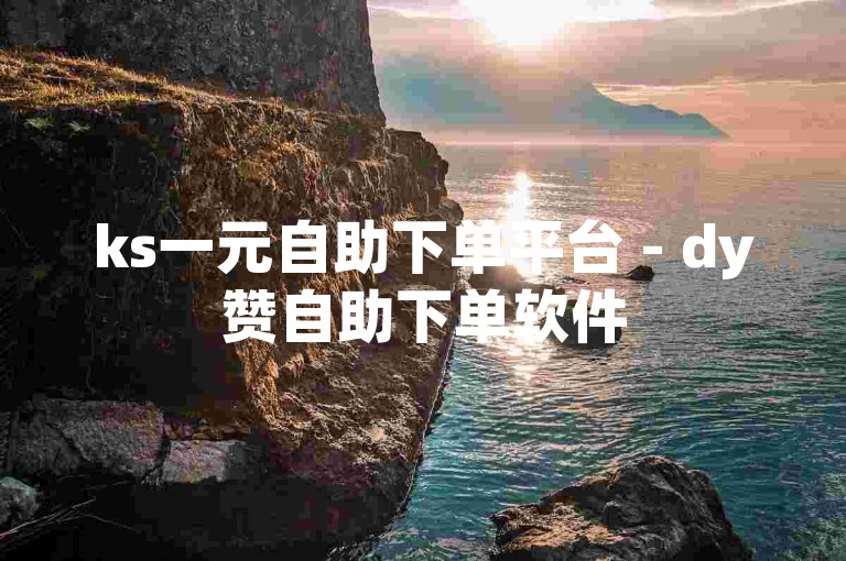 ks一元自助下单平台 - dy赞自助下单软件