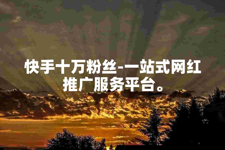 快手十万粉丝-一站式网红推广服务平台。