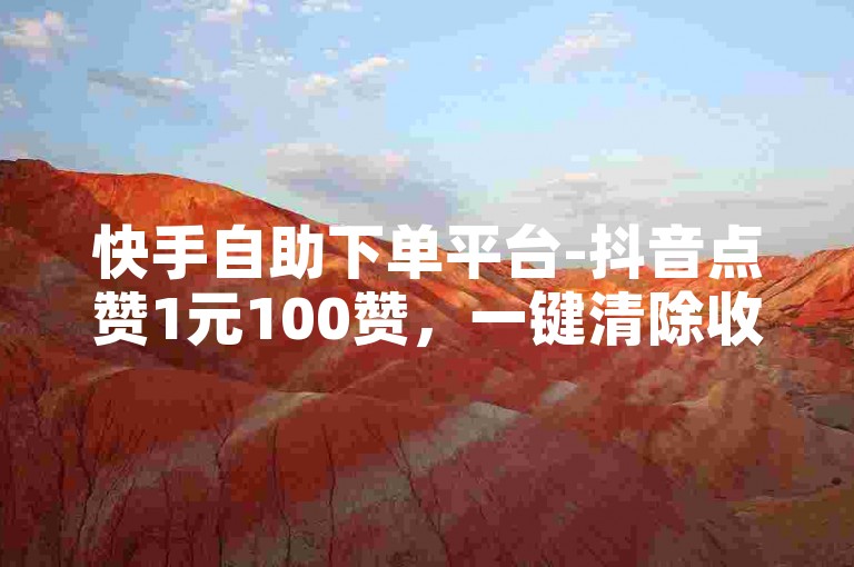 快手自助下单平台-抖音点赞1元100赞，一键清除收藏免费工具。
