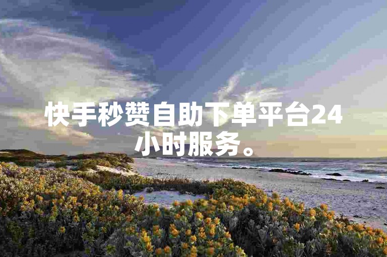 快手秒赞自助下单平台24小时服务。