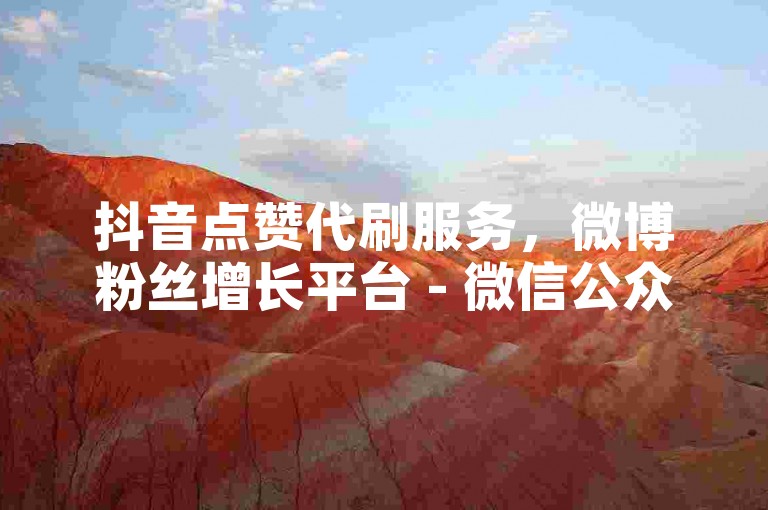抖音点赞代刷服务，微博粉丝增长平台 - 微信公众账号增粉工具 - 免费获取一千抖音点赞